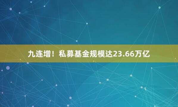九连增！私募基金规模达23.66万亿