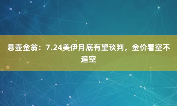 悬壶金翁：7.24美伊月底有望谈判，金价看空不追空