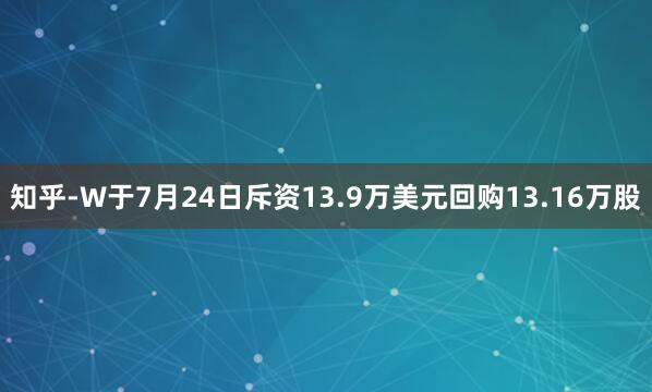 知乎-W于7月24日斥资13.9万美元回购13.16万股