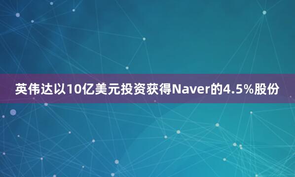 英伟达以10亿美元投资获得Naver的4.5%股份