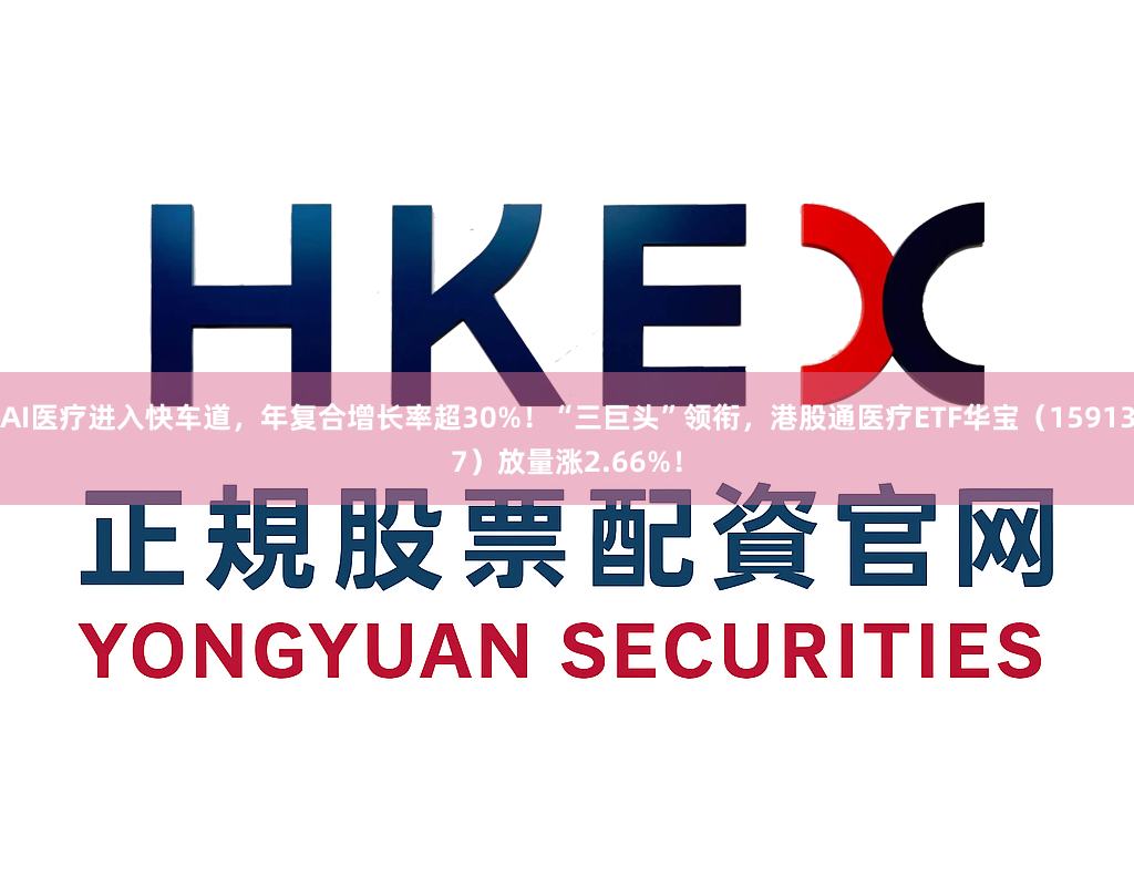 AI医疗进入快车道，年复合增长率超30%！“三巨头”领衔，港股通医疗ETF华宝（159137）放量涨2.66%！