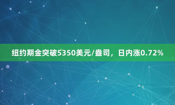 纽约期金突破5350美元/盎司，日内涨0.72%