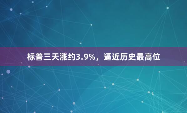 标普三天涨约3.9%，逼近历史最高位