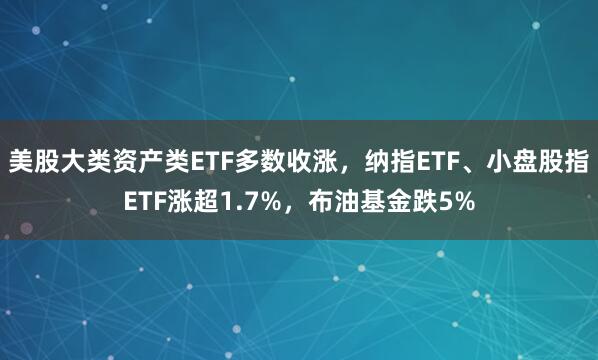 美股大类资产类ETF多数收涨，纳指ETF、小盘股指ETF涨超1.7%，布油基金跌5%