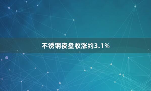 不锈钢夜盘收涨约3.1%