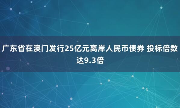 广东省在澳门发行25亿元离岸人民币债券 投标倍数达9.3倍